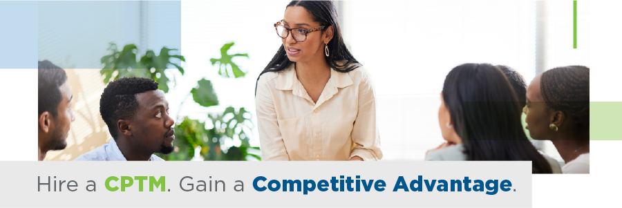 Certified Professional in Training Management Hire A CPTM. Hire a CPTM. Gain a Competitive Advantage. 