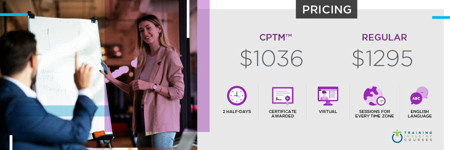 Managing Training Development and Delivery Certificate Home Managing Training Development and Delivery Certificate: 2-Half Days, Certificate Awarded, Virtual, Sessions for Every Time Zone, English Language. Cost: $1036 for CPTMs or $1295